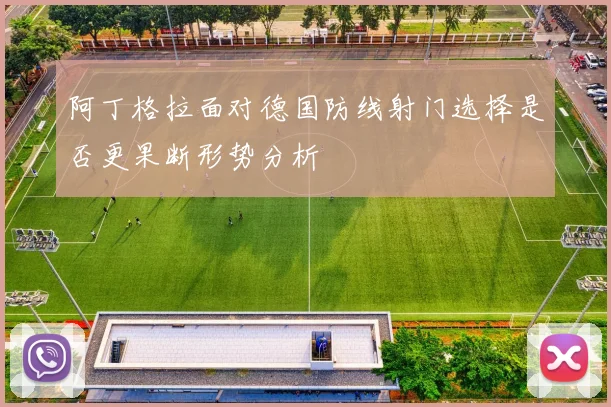 阿丁格拉面对德国防线射门选择是否更果断形势分析