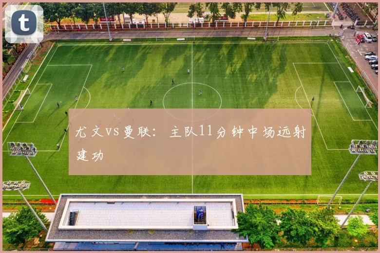 尤文vs曼联:主队11分钟中场远射建功