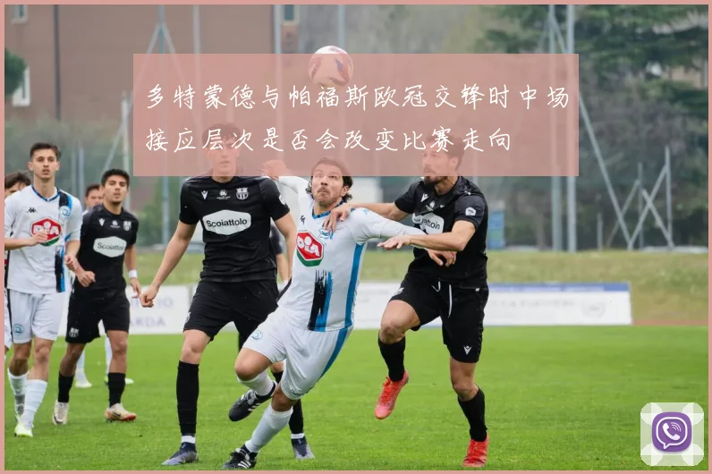 多特蒙德与帕福斯欧冠交锋时中场接应层次是否会改变比赛走向