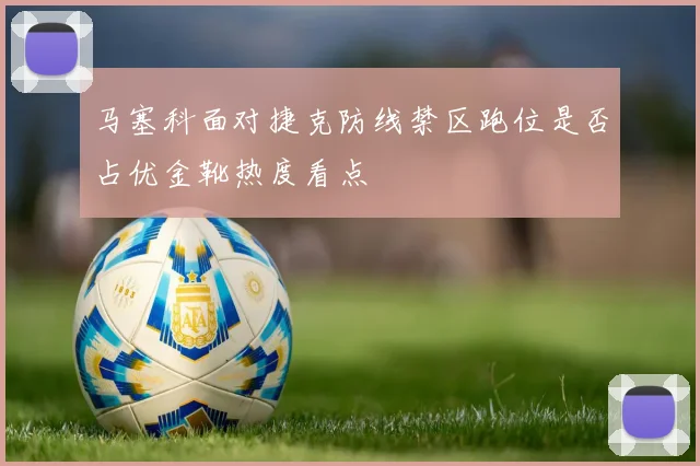 马塞科面对捷克防线禁区跑位是否占优金靴热度看点