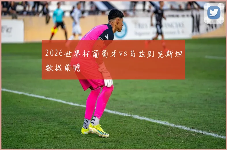 2026世界杯葡萄牙vs乌兹别克斯坦数据前瞻