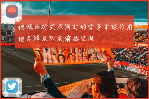 德佩面对突尼斯时的背身拿球作用能否释放队友前插空间