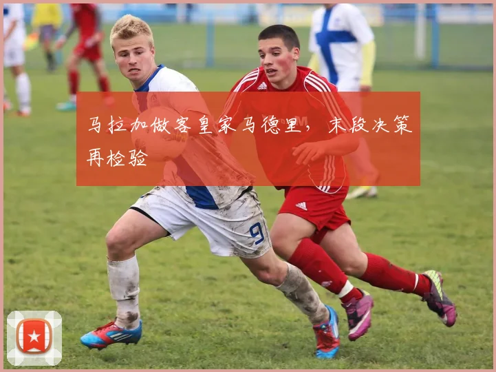 马拉加做客皇家马德里,末段决策再检验