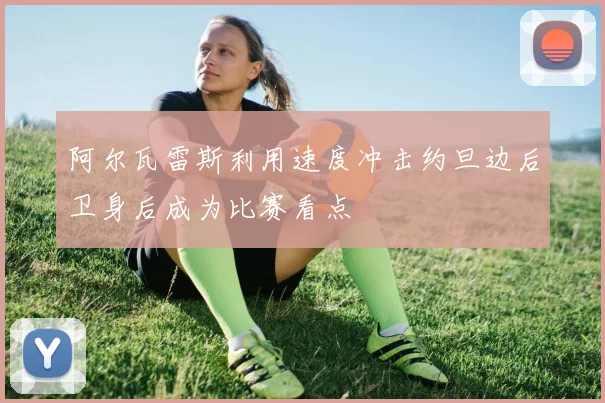 阿尔瓦雷斯利用速度冲击约旦边后卫身后成为比赛看点