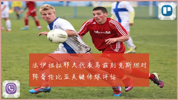 法伊祖拉耶夫代表乌兹别克斯坦对阵哥伦比亚关键传球评估