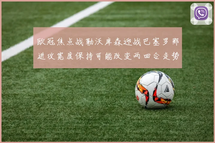 欧冠焦点战勒沃库森迎战巴塞罗那进攻宽度保持可能改变两回合走势